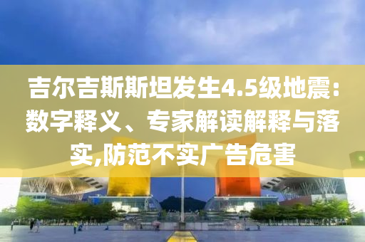 吉爾吉斯斯坦發(fā)生4.5級(jí)地震:數(shù)字釋義、專家解讀解釋與落實(shí),防范不實(shí)廣告危害