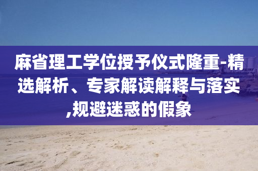 麻省理工學(xué)位授予儀式隆重-精選解析、專家解讀解釋與落實(shí),規(guī)避迷惑的假象