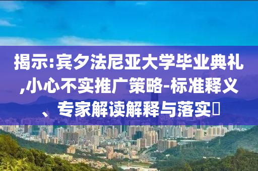 揭示:賓夕法尼亞大學(xué)畢業(yè)典禮,小心不實(shí)推廣策略-標(biāo)準(zhǔn)釋義、專家解讀解釋與落實(shí)?