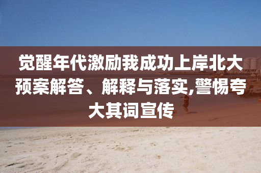 覺醒年代激勵(lì)我成功上岸北大預(yù)案解答、解釋與落實(shí),警惕夸大其詞宣傳