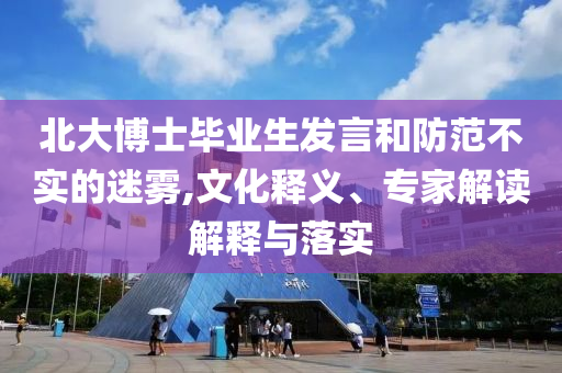 北大博士畢業(yè)生發(fā)言和防范不實(shí)的迷霧,文化釋義、專家解讀解釋與落實(shí)
