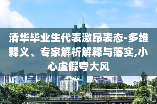 清華畢業(yè)生代表激昂表態(tài)-多維釋義、專家解析解釋與落實(shí),小心虛假夸大風(fēng)