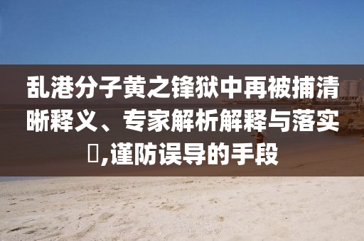 亂港分子黃之鋒獄中再被捕清晰釋義、專家解析解釋與落實(shí)?,謹(jǐn)防誤導(dǎo)的手段