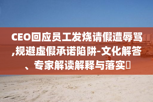 CEO回應(yīng)員工發(fā)燒請假遭辱罵,規(guī)避虛假承諾陷阱-文化解答、專家解讀解釋與落實?
