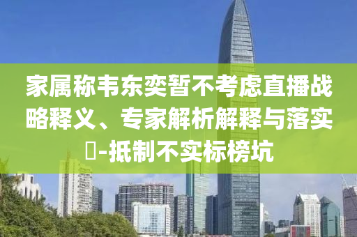 家屬稱韋東奕暫不考慮直播戰(zhàn)略釋義、專家解析解釋與落實?-抵制不實標(biāo)榜坑
