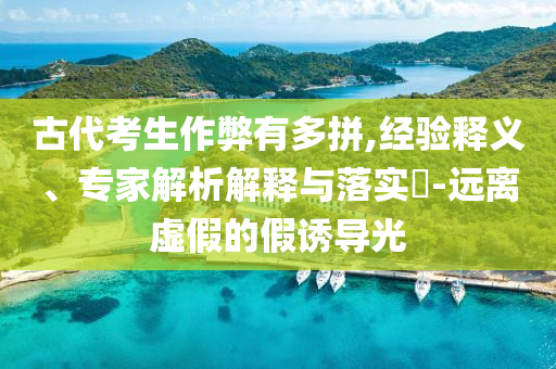 古代考生作弊有多拼,經(jīng)驗釋義、專家解析解釋與落實?-遠(yuǎn)離虛假的假誘導(dǎo)光