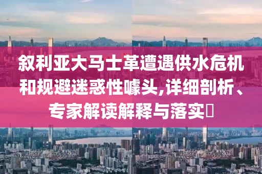 敘利亞大馬士革遭遇供水危機和規(guī)避迷惑性噱頭,詳細(xì)剖析、專家解讀解釋與落實?
