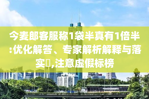 今麥郎客服稱1袋半真有1倍半:優(yōu)化解答、專家解析解釋與落實?,注意虛假標(biāo)榜