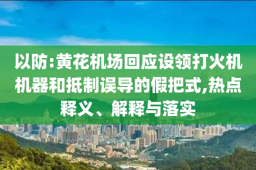 以防:黃花機場回應(yīng)設(shè)領(lǐng)打火機機器和抵制誤導的假把式,熱點釋義、解釋與落實