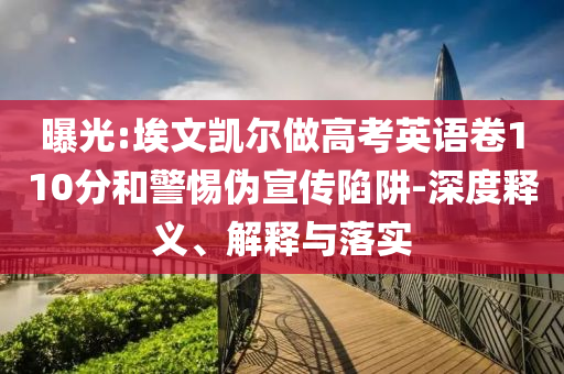 曝光:埃文凱爾做高考英語卷110分和警惕偽宣傳陷阱-深度釋義、解釋與落實