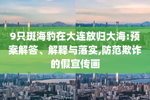 9只斑海豹在大連放歸大海:預(yù)案解答、解釋與落實,防范欺詐的假宣傳畫