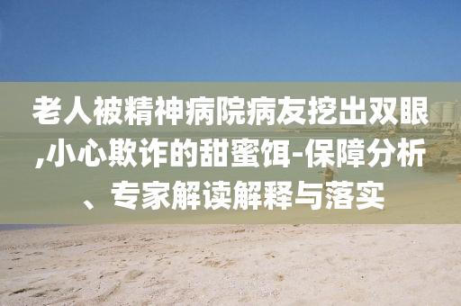 老人被精神病院病友挖出雙眼,小心欺詐的甜蜜餌-保障分析、專家解讀解釋與落實