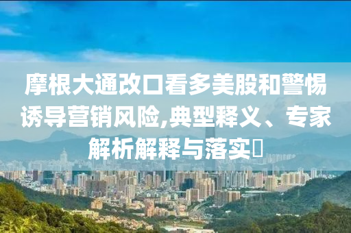 摩根大通改口看多美股和警惕誘導營銷風險,典型釋義、專家解析解釋與落實?