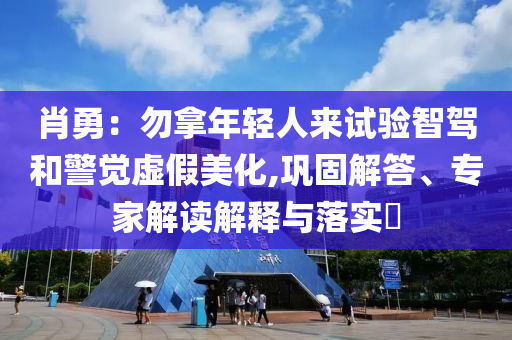 肖勇：勿拿年輕人來試驗智駕和警覺虛假美化,鞏固解答、專家解讀解釋與落實?