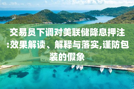 交易員下調(diào)對美聯(lián)儲降息押注:效果解讀、解釋與落實(shí),謹(jǐn)防包裝的假象