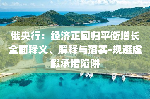 俄央行：經(jīng)濟(jì)正回歸平衡增長(zhǎng)全面釋義、解釋與落實(shí)-規(guī)避虛假承諾陷阱