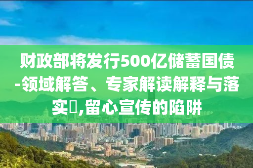 財(cái)政部將發(fā)行500億儲(chǔ)蓄國(guó)債-領(lǐng)域解答、專(zhuān)家解讀解釋與落實(shí)?,留心宣傳的陷阱