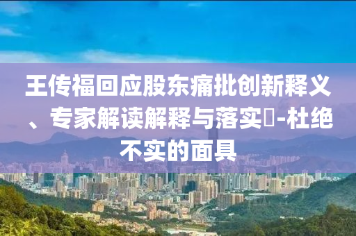 王傳?；貞?yīng)股東痛批創(chuàng)新釋義、專(zhuān)家解讀解釋與落實(shí)?-杜絕不實(shí)的面具