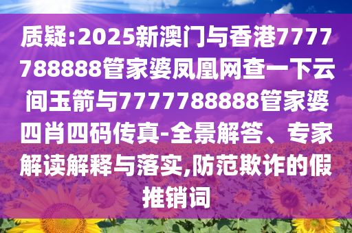質(zhì)疑:2025新澳門與香港7777788888管家婆鳳凰網(wǎng)查一下云間玉箭與7777788888管家婆四肖四碼傳真-全景解答、專家解讀解釋與落實(shí),防范欺詐的假推銷詞