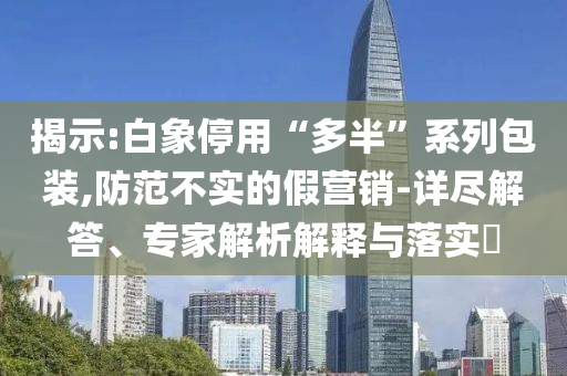 揭示:白象停用“多半”系列包裝,防范不實(shí)的假營(yíng)銷(xiāo)-詳盡解答、專(zhuān)家解析解釋與落實(shí)?