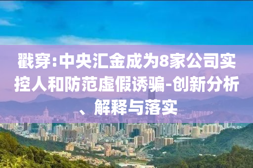戳穿:中央?yún)R金成為8家公司實(shí)控人和防范虛假誘騙-創(chuàng)新分析、解釋與落實(shí)