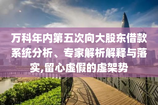 萬(wàn)科年內(nèi)第五次向大股東借款系統(tǒng)分析、專(zhuān)家解析解釋與落實(shí),留心虛假的虛架勢(shì)