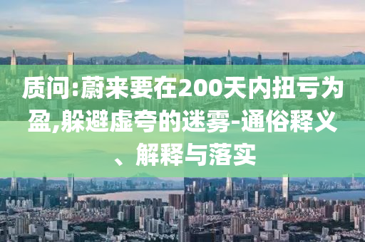 質(zhì)問:蔚來要在200天內(nèi)扭虧為盈,躲避虛夸的迷霧-通俗釋義、解釋與落實(shí)