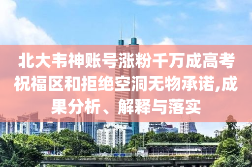 北大韋神賬號(hào)漲粉千萬(wàn)成高考祝福區(qū)和拒絕空洞無物承諾,成果分析、解釋與落實(shí)