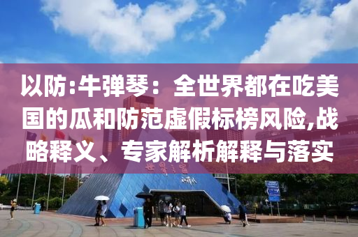 以防:牛彈琴：全世界都在吃美國的瓜和防范虛假標榜風險,戰(zhàn)略釋義、專家解析解釋與落實