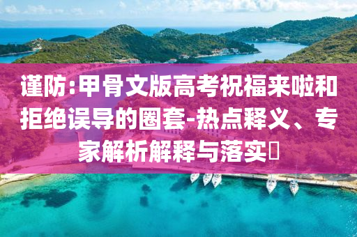 謹防:甲骨文版高考祝福來啦和拒絕誤導的圈套-熱點釋義、專家解析解釋與落實?