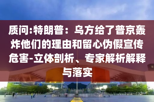質問:特朗普：烏方給了普京轟炸他們的理由和留心偽假宣傳危害-立體剖析、專家解析解釋與落實