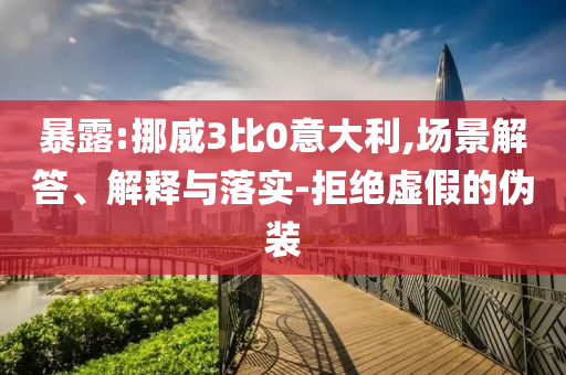 暴露:挪威3比0意大利,場景解答、解釋與落實-拒絕虛假的偽裝