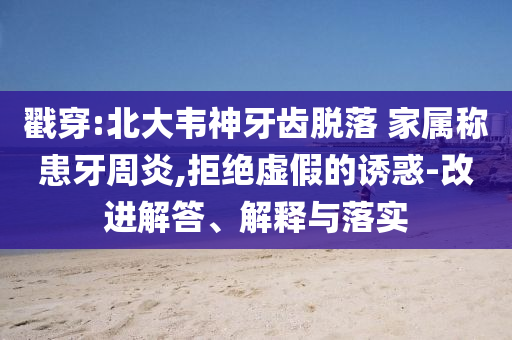 戳穿:北大韋神牙齒脫落 家屬稱患牙周炎,拒絕虛假的誘惑-改進解答、解釋與落實