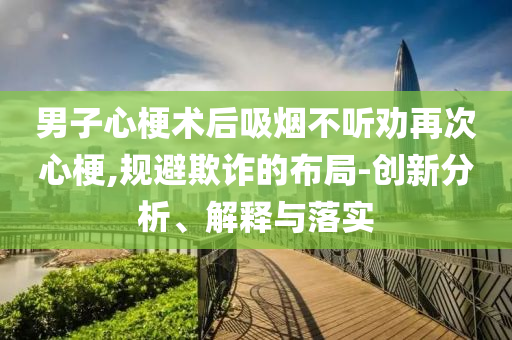 男子心梗術(shù)后吸煙不聽勸再次心梗,規(guī)避欺詐的布局-創(chuàng)新分析、解釋與落實