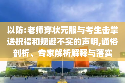 以防:老師穿狀元服與考生擊掌送祝福和規(guī)避不實的聲明,通俗剖析、專家解析解釋與落實