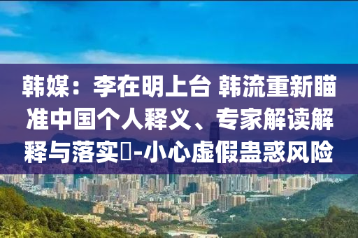 韓媒：李在明上臺 韓流重新瞄準(zhǔn)中國個人釋義、專家解讀解釋與落實?-小心虛假蠱惑風(fēng)險