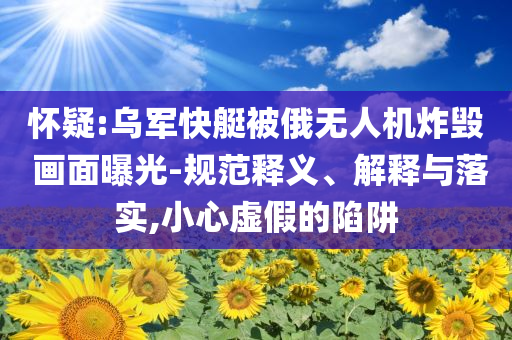 懷疑:烏軍快艇被俄無人機炸毀 畫面曝光-規(guī)范釋義、解釋與落實,小心虛假的陷阱