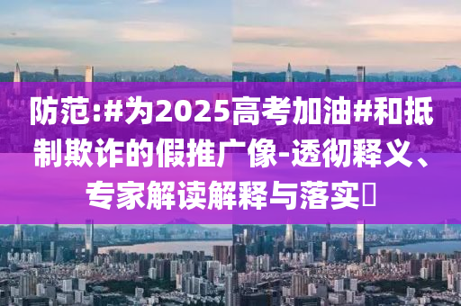 防范:#為2025高考加油#和抵制欺詐的假推廣像-透徹釋義、專家解讀解釋與落實?
