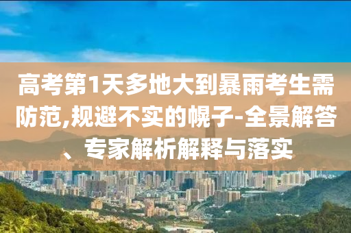 高考第1天多地大到暴雨考生需防范,規(guī)避不實的幌子-全景解答、專家解析解釋與落實