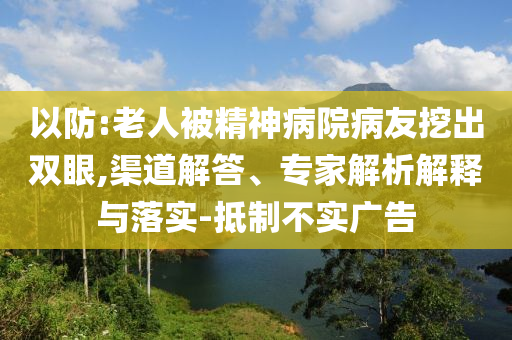 以防:老人被精神病院病友挖出雙眼,渠道解答、專家解析解釋與落實-抵制不實廣告
