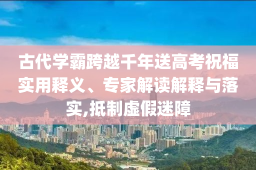 古代學霸跨越千年送高考祝福實用釋義、專家解讀解釋與落實,抵制虛假迷障
