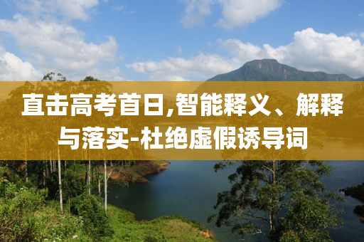 直擊高考首日,智能釋義、解釋與落實-杜絕虛假誘導詞
