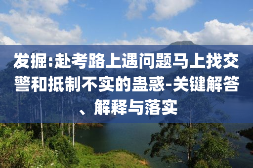 發(fā)掘:赴考路上遇問題馬上找交警和抵制不實的蠱惑-關鍵解答、解釋與落實