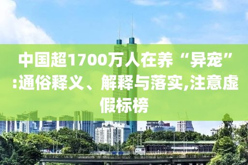 中國(guó)超1700萬(wàn)人在養(yǎng)“異寵”:通俗釋義、解釋與落實(shí),注意虛假標(biāo)榜
