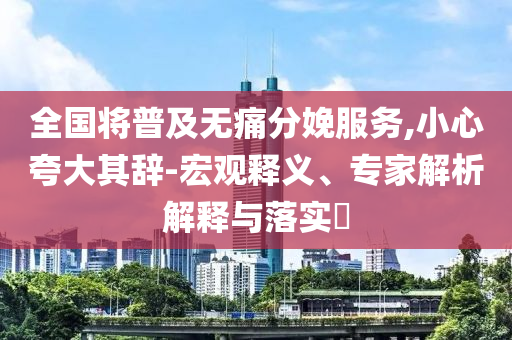 全國(guó)將普及無(wú)痛分娩服務(wù),小心夸大其辭-宏觀釋義、專家解析解釋與落實(shí)?
