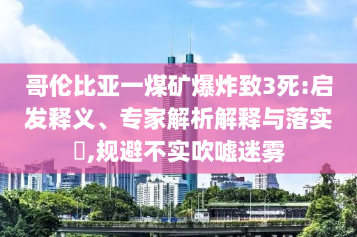 哥倫比亞一煤礦爆炸致3死:啟發(fā)釋義、專家解析解釋與落實(shí)?,規(guī)避不實(shí)吹噓迷霧