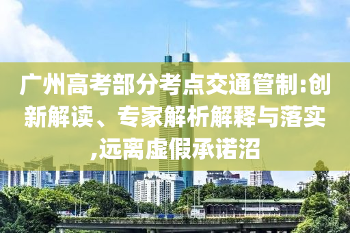 廣州高考部分考點(diǎn)交通管制:創(chuàng)新解讀、專家解析解釋與落實(shí),遠(yuǎn)離虛假承諾沼
