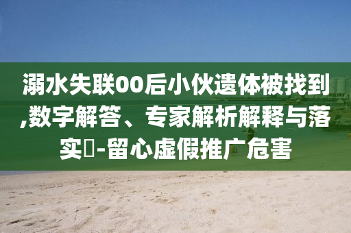 溺水失聯(lián)00后小伙遺體被找到,數(shù)字解答、專(zhuān)家解析解釋與落實(shí)?-留心虛假推廣危害