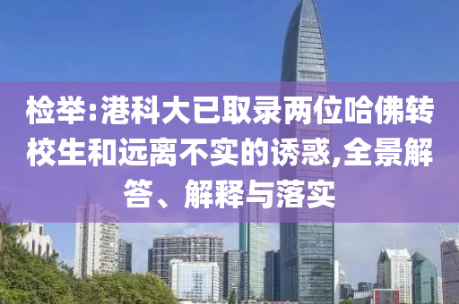 檢舉:港科大已取錄兩位哈佛轉(zhuǎn)校生和遠(yuǎn)離不實(shí)的誘惑,全景解答、解釋與落實(shí)