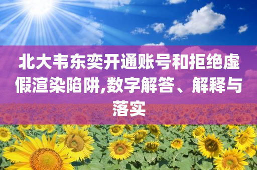 北大韋東奕開(kāi)通賬號(hào)和拒絕虛假渲染陷阱,數(shù)字解答、解釋與落實(shí)
